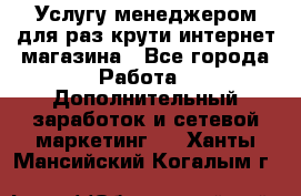 Услугу менеджером для раз крути интернет-магазина - Все города Работа » Дополнительный заработок и сетевой маркетинг   . Ханты-Мансийский,Когалым г.